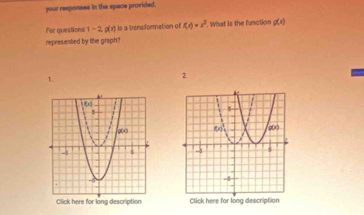 your responses in the space provided.
For questions 1-2,g(x) is a transformation of f(x)=x^2.. What is the function g(x)
represented by the graph?
1.
2.