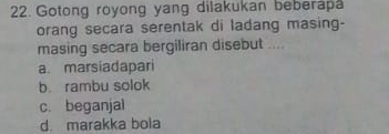 Gotong royong yang dilakukan beberapa
orang secara serentak di ladang masing-
masing secara bergiliran disebut ....
a. marsiadapari
b. rambu solok
c. beganjal
d. marakka boia