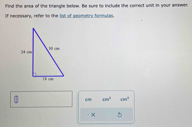 Find the area of the triangle below. Be sure to include the correct unit in your answer. 
If necessary, refer to the list of geometry formulas.
cm cm^2 cm^3
×