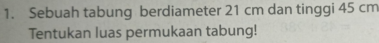 Sebuah tabung berdiameter 21 cm dan tinggi 45 cm
Tentukan luas permukaan tabung!