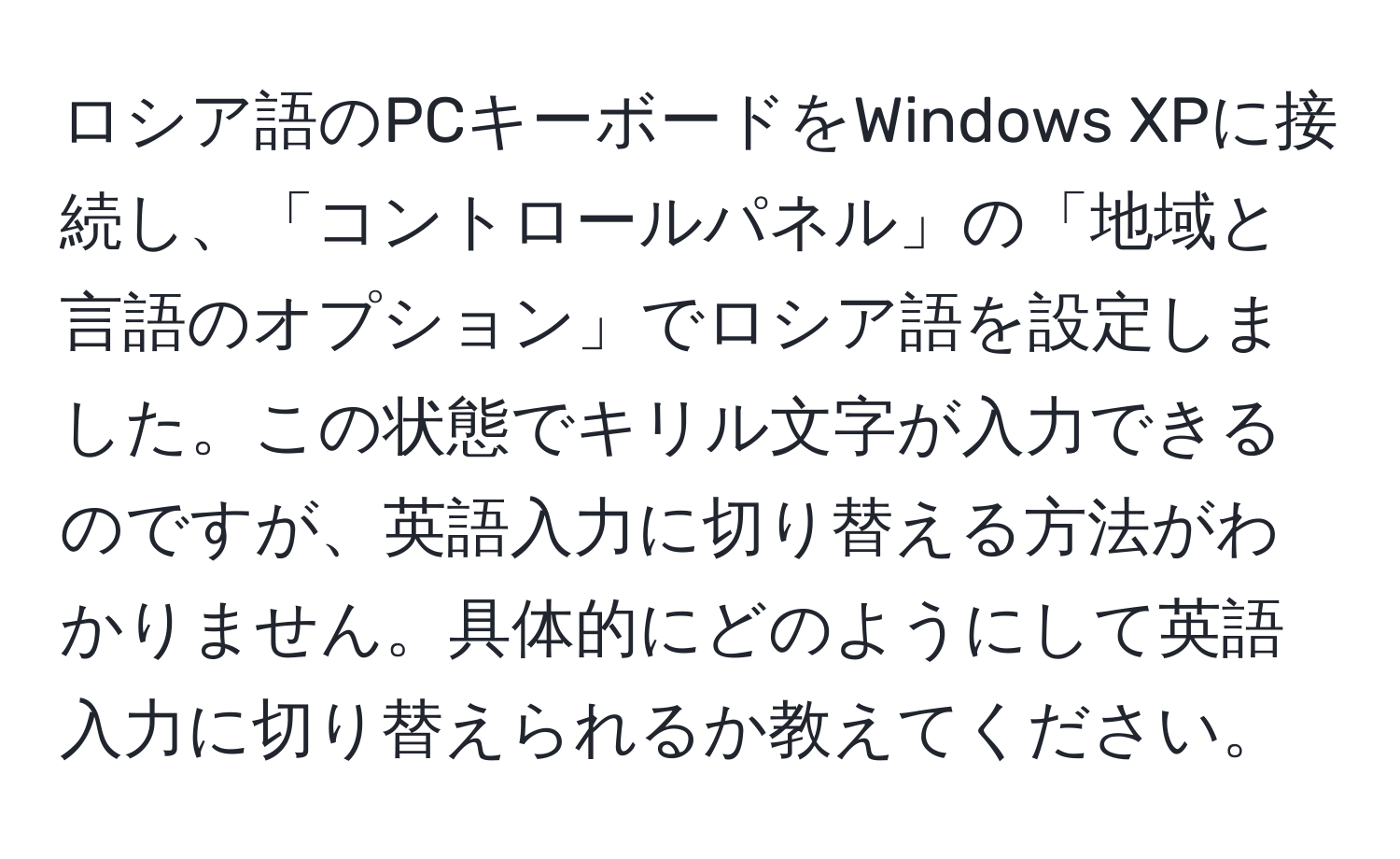 ロシア語のPCキーボードをWindows XPに接続し、「コントロールパネル」の「地域と言語のオプション」でロシア語を設定しました。この状態でキリル文字が入力できるのですが、英語入力に切り替える方法がわかりません。具体的にどのようにして英語入力に切り替えられるか教えてください。