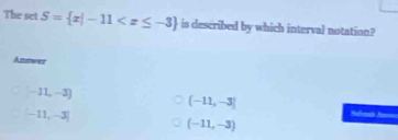 The set S= x|-11 is described by which interval notation?
Answer
-11,-3)
(-11,-3]
[-11,-3]
Sbad An=
(-11,-3)