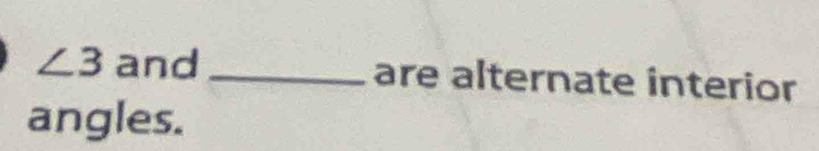 ∠ 3 and _are alternate interior 
angles.