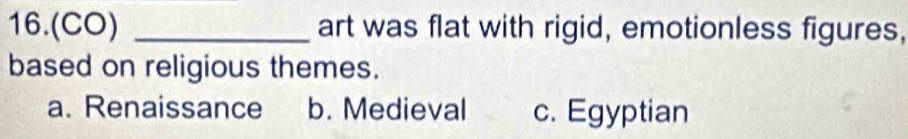 16.(CO) _art was flat with rigid, emotionless figures,
based on religious themes.
a. Renaissance b. Medieval c. Egyptian