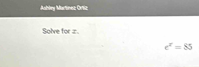 Ashley Martínez Ortiz 
Solve for x.
e^x=85
