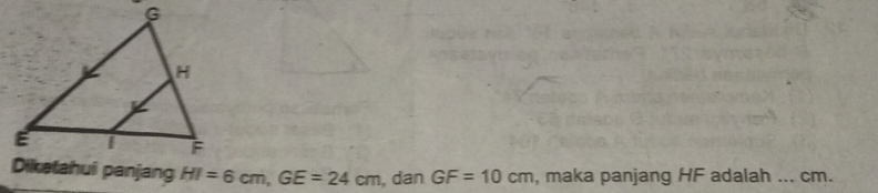 Dikatahui panjang HI=6cm, GE=24cm , dan GF=10cm , maka panjang HF adalah ... cm.