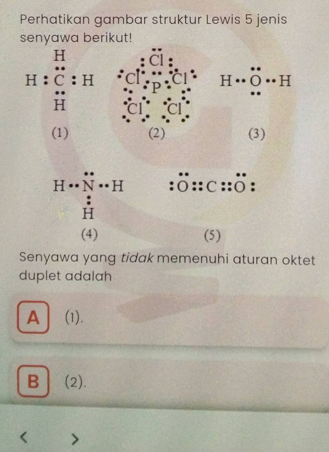 Perhatikan gambar struktur Lewis 5 jenis
senyawa berikut!
(4) (5)
Senyawa yang tidak memenuhi aturan oktet
duplet adalah
A (1).
B (2).