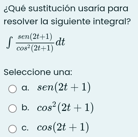 ¿Qué sustitución usaría para
resolver la siguiente integral?
∈t  (sen(2t+1))/cos^2(2t+1) dt
Seleccione una:
a. sen (2t+1)
b. cos^2(2t+1)
C. cos (2t+1)