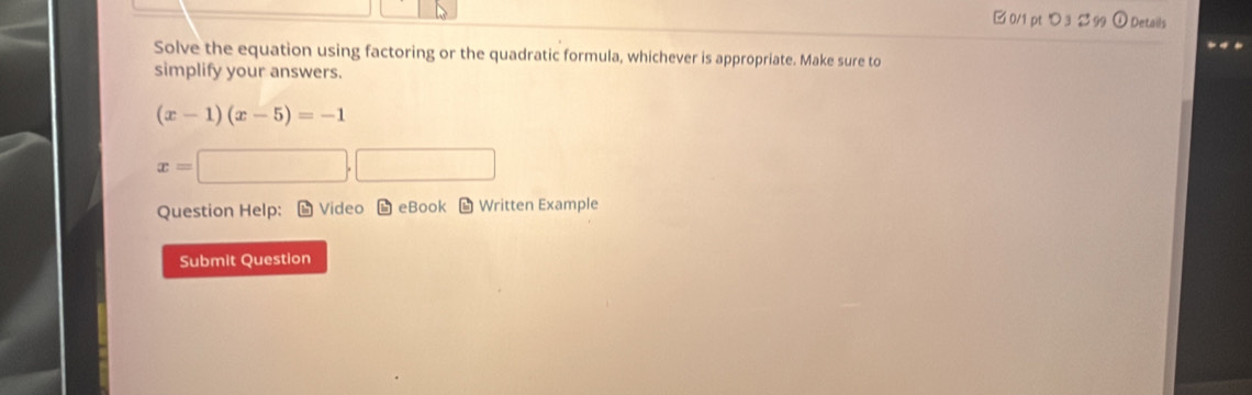 □ 0/1 pt つ 3 ジ 99 ①Details 
Solve the equation using factoring or the quadratic formula, whichever is appropriate. Make sure to 
simplify your answers.
(x-1)(x-5)=-1
x=□ ,□
Question Help: L Video L eBook L Written Example 
Submit Question