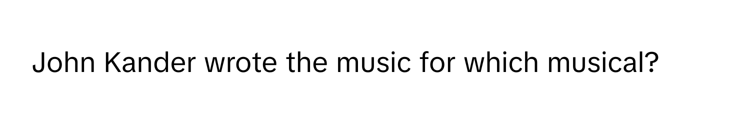 John Kander wrote the music for which musical?