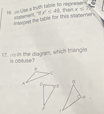 a 
16. (20) Use a truth table to repre sen x≤ 7. x^2≤ 49 , then 
statement, “If 
Interpret the table for this statemen 
17. (13)In the diagram, which triangle 
is obtuse? 
.