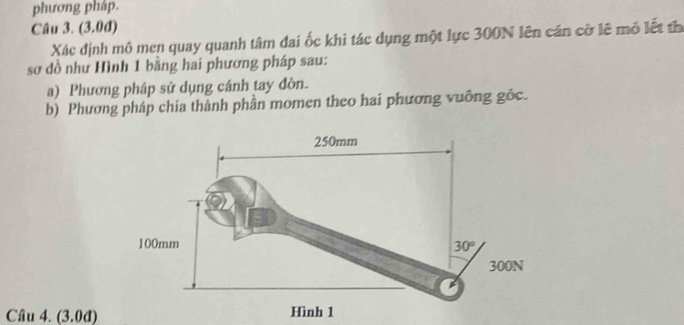 phương pháp.
Câu 3. (3.0d)
Xác định mô men quay quanh tâm đai ốc khi tác dụng một lực 300N lên cán cỡ lê mô lết thể
sơ đồ như Hình 1 bằng hai phương pháp sau:
a) Phương pháp sử dụng cánh tay đòn.
b) Phương pháp chia thành phần momen theo hai phương vuỡng góc.
Câu 4. (3.0d)