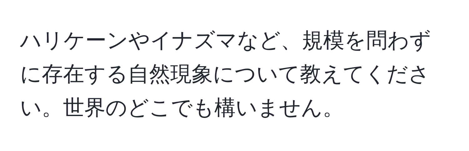 ハリケーンやイナズマなど、規模を問わずに存在する自然現象について教えてください。世界のどこでも構いません。