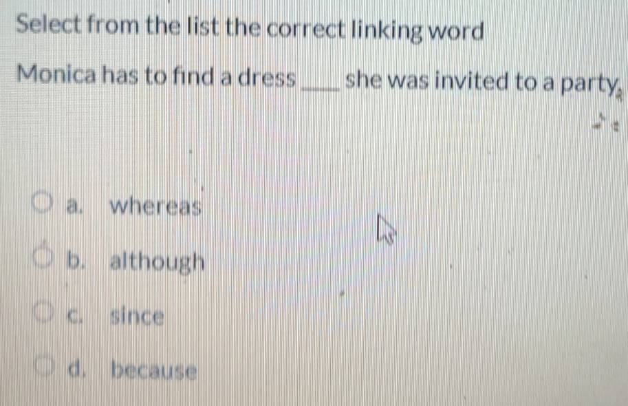 Select from the list the correct linking word
Monica has to find a dress _she was invited to a party.
a. whereas
b. although
c. since
d. because