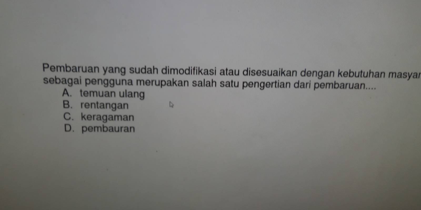 Pembaruan yang sudah dimodifikasi atau disesuaikan dengan kebutuhan masyar
sebagai pengguna merupakan salah satu pengertian dari pembaruan....
A. temuan ulang
B. rentangan
C. keragaman
D. pembauran