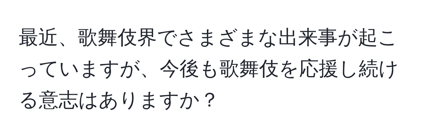 最近、歌舞伎界でさまざまな出来事が起こっていますが、今後も歌舞伎を応援し続ける意志はありますか？