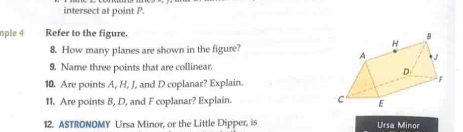 intersect at point P. 
nple 4 Refer to the figure. 
8. How many planes are shown in the figure? 
9. Name three points that are collinear. 
10. Are points A, H, J, and D coplanar? Explain. 
11. Are points B, D, and F coplanar? Explain. 
12. ASTRONOMY Ursa Minor, or the Little Dipper, is Ursa Minor