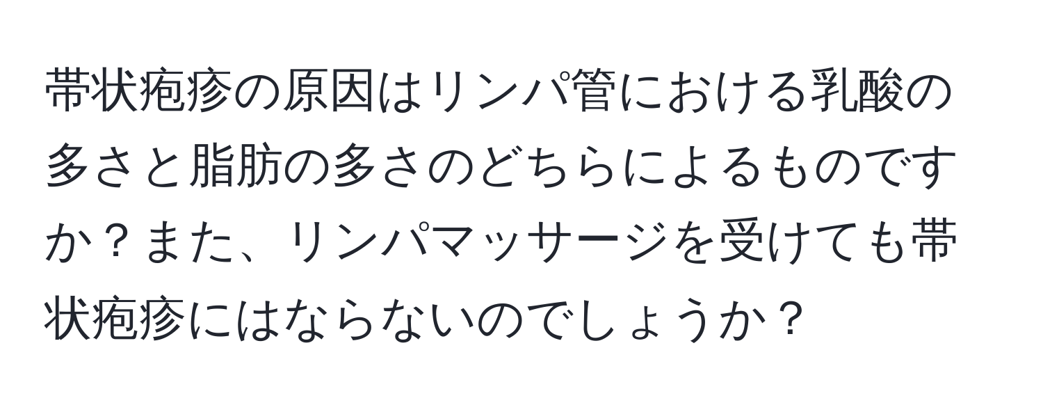 帯状疱疹の原因はリンパ管における乳酸の多さと脂肪の多さのどちらによるものですか？また、リンパマッサージを受けても帯状疱疹にはならないのでしょうか？