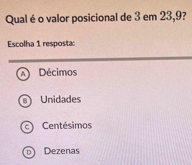 Qualé o valor posicional de 3 em 23, 9?
Escolha 1 resposta:
A Décimos
B Unidades
C Centésimos
D Dezenas