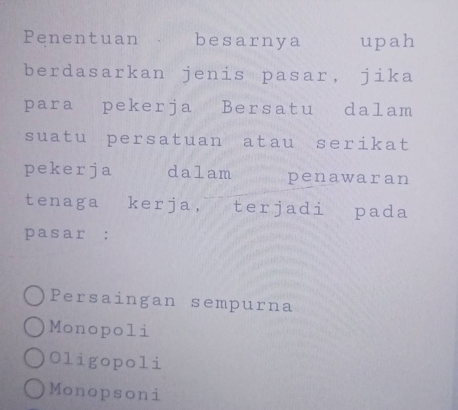 Penentuan besarnya upah
berdasarkan jenis pasar, jika
para pekerja Bersatu dalam
suatu persatuan atau serikat
pekerja dalam
penawaran
tenaga kerja, terjadi pada
pasar :
Persaingan sempurna
Monopoli
Oligopoli
Monopsoni