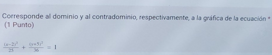 Corresponde al dominio y al contradominio, respectivamente, a la gráfica de la ecuación * 
(1 Punto)
frac (x-2)^225+frac (y+5)^236=1