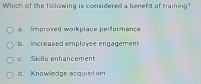 Which of the following is considered a benefit of training?
a Improved workplace performance
b. Increased employee engagement
e Skills enhancement
d. Knowledge acquisition