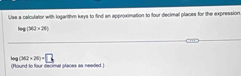 Use a calculator with logarithm keys to find an approximation to four decimal places for the expression
log (362* 26)
log (362* 26)=□
(Round to four decimal places as needed.)