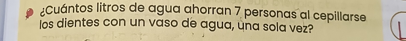 ¿Cuántos litros de agua ahorran 7 personas al cepillarse 
los dientes con un vaso de agua, úna sola vez?