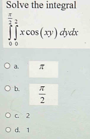 Solve the integral
∈tlimits _0^((frac π)2)∈tlimits _0^((frac π)2)xcos (xy)dydx
a. π
b.  π /2 
c. 2
d. 1