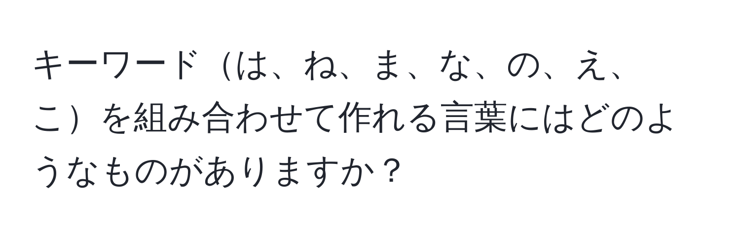 キーワードは、ね、ま、な、の、え、こを組み合わせて作れる言葉にはどのようなものがありますか？