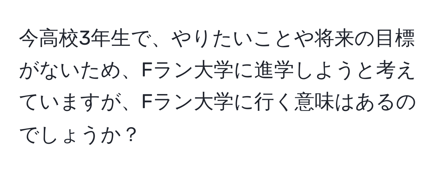 今高校3年生で、やりたいことや将来の目標がないため、Fラン大学に進学しようと考えていますが、Fラン大学に行く意味はあるのでしょうか？