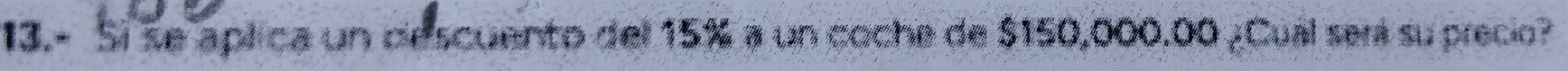 13.- Sí se aplica un descuento del 15% a un coche de $150,000.00 ¿Cual será su precio?