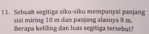 Sebuah segitiga siku-siku mempunyai panjang 
sisi miring 10 m dan panjang alasnya 8 m. 
Berapa keliling dan luas segitiga tersebut?