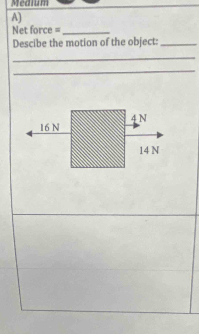 Medium 
A) 
Net force =_ 
Descibe the motion of the object:_ 
_ 
_