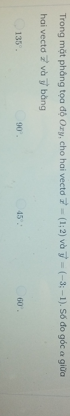 Trong mặt phẳng tọa độ Oxy, cho hai vectơ vector x=(1;2) và vector y=(-3;-1). Số đo góc a giữa
hai vecto vector x và vector y bǎng
135°.
90°.
45°
60°.