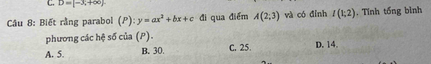 D=[-3,+∈fty ). 
Câu 8: Biết rằng parabol (P): y=ax^2+bx+c đi qua điểm A(2;3) và có đỉnh I(1;2). Tính tống bình
phương các hệ số của (P).
A. 5. B. 30. C. 25. D. 14.