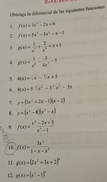 Obtenga la diferencial de las siguientes funciones 
1. f(x)=3x^3-2x+6
2. f(x)=5x^5-3x^2-x-1
3. g(x)= 1/x^7 + 2/x^9 +x+1
4. g(x)= 1/x^6 - 3/4x^3 -5
5. h(x)=sqrt(x)-sqrt[7](x)+5
6. h(x)=5sqrt[7](x^2)-3sqrt[5](x^3)-5x
7. y=(3x^2+2x-1)(x-2)
8. y=(x^3-8)(x^2-x)
9. f(x)= (x^2-2x+3)/x^3-1 
10. f(x)= 3x^2/1-x-x^5 
11. g(x)=(2x^2+3x+2)^4
12. g(x)=(x^3-1)^5