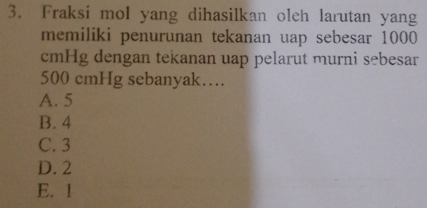 Fraksi mol yang dihasilkan oleh larutan yang
memiliki penurunan tekanan uap sebesar 1000
cmHg dengan tekanan uap pelarut murni sebesar
500 cmHg sebanyak…
A. 5
B. 4
C. 3
D. 2
E. 1