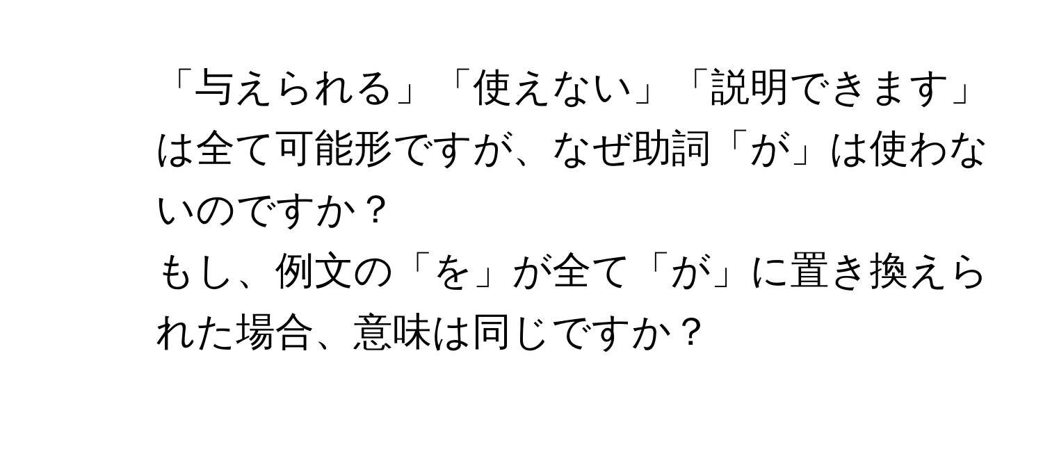 「与えられる」「使えない」「説明できます」は全て可能形ですが、なぜ助詞「が」は使わないのですか？  
2. もし、例文の「を」が全て「が」に置き換えられた場合、意味は同じですか？