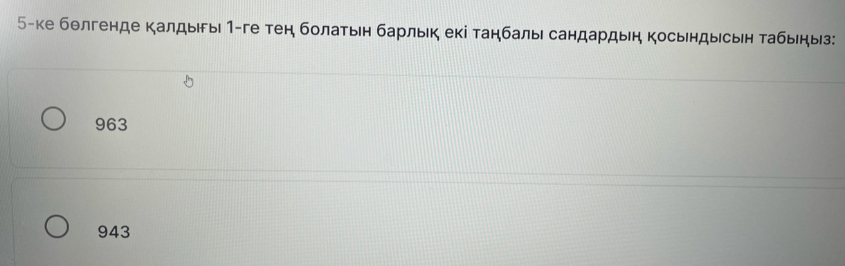 5-ке бθлгенде калдыгы 1-ге тен болатьн барльк екі таηбалы сандардыη косьндысьн табыηыз:
963
943