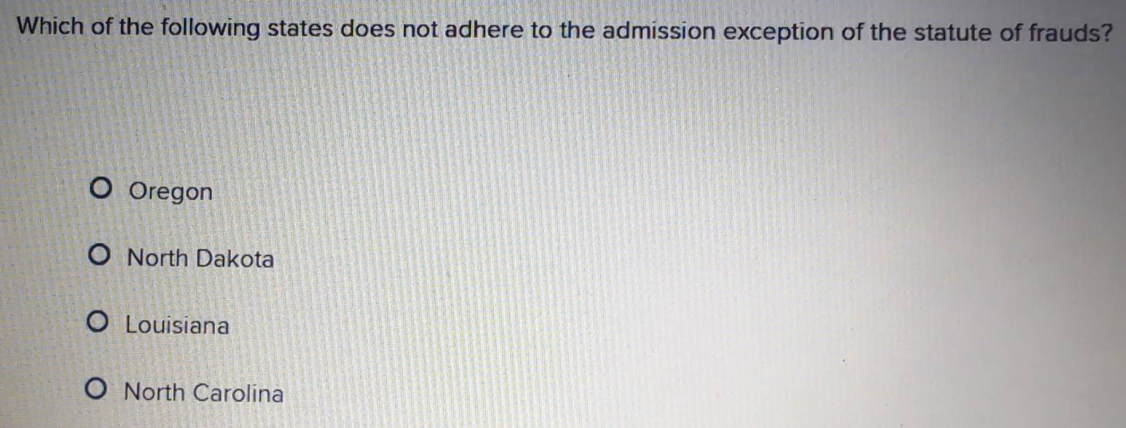 Which of the following states does not adhere to the admission exception of the statute of frauds?
Oregon
North Dakota
Louisiana
North Carolina