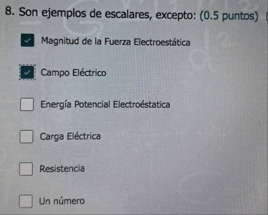 Son ejemplos de escalares, excepto: (0.5 puntos)
Magnitud de la Fuerza Electroestática
Campo Eléctrico
Energía Potencial Electroéstatica
Carga Eléctrica
Resistencia
Un número