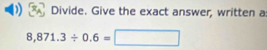 Divide. Give the exact answer, written a
8,871.3/ 0.6=□