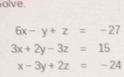 olve.
6x-y+z=-27
3x+2y-3z=15
x-3y+2z=-24