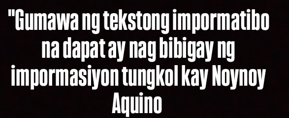 "Gumawa ng tekstong impormatibo 
na dapat ay nag bibigay ng 
impormasiyon tungkol kay Noynoy 
Aquino