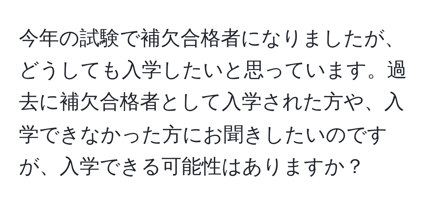 今年の試験で補欠合格者になりましたが、どうしても入学したいと思っています。過去に補欠合格者として入学された方や、入学できなかった方にお聞きしたいのですが、入学できる可能性はありますか？