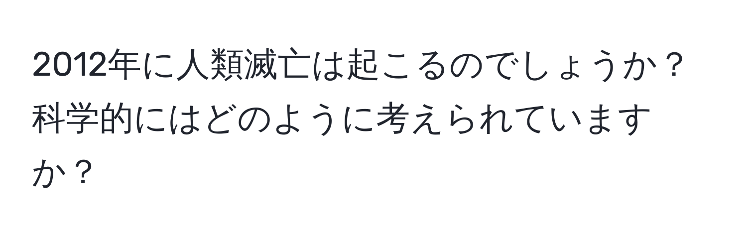 2012年に人類滅亡は起こるのでしょうか？科学的にはどのように考えられていますか？