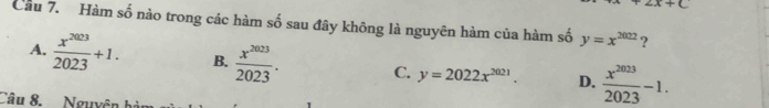 x+c
Cầu 7. Hàm số nào trong các hàm số sau đây không là nguyên hàm của hàm số y=x^(2022) ?
A,  x^(2023)/2023 +1. B.  x^(2023)/2023 . C. y=2022x^(2021). D.  x^(2023)/2023 -1. 
Câu 8. Nguyên