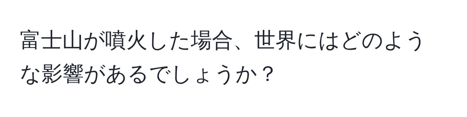 富士山が噴火した場合、世界にはどのような影響があるでしょうか？