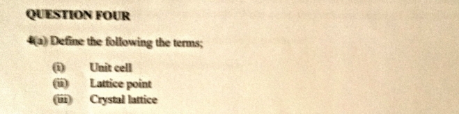 QUESTION FOUR 
4(a) Define the following the terms; 
(i) Unit cell 
(ii) Lattice point 
(ii) Crystal lattice